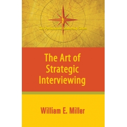 The Art of Strategic Interviewing by William E. Miller