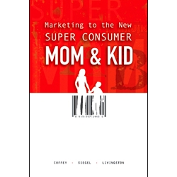 Marketing to the New Super Consumer Mom & Kid by Tim Coffey, David Siegel, and Greg Livingston