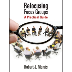 Refocusing Focus Groups: A Practical Guide by Robert Morais